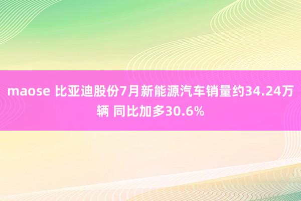 maose 比亚迪股份7月新能源汽车销量约34.24万辆 同比加多30.6%