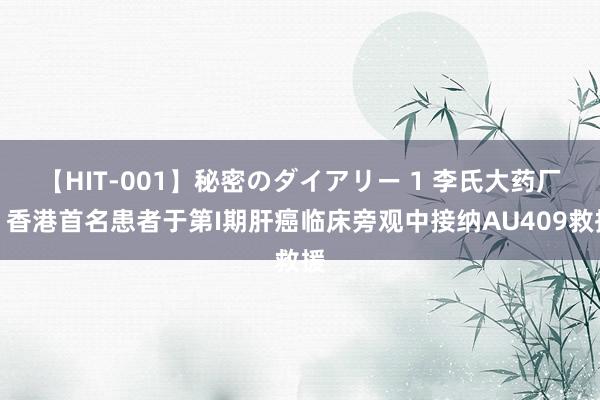 【HIT-001】秘密のダイアリー 1 李氏大药厂：香港首名患者于第I期肝癌临床旁观中接纳AU409救援