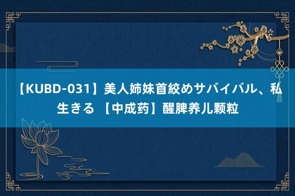 【KUBD-031】美人姉妹首絞めサバイバル、私生きる 【中成药】醒脾养儿颗粒