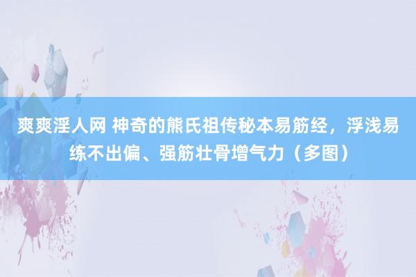 爽爽淫人网 神奇的熊氏祖传秘本易筋经，浮浅易练不出偏、强筋壮骨增气力（多图）