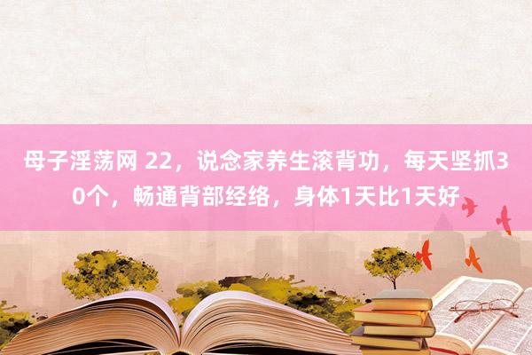 母子淫荡网 22，说念家养生滚背功，每天坚抓30个，畅通背部经络，身体1天比1天好