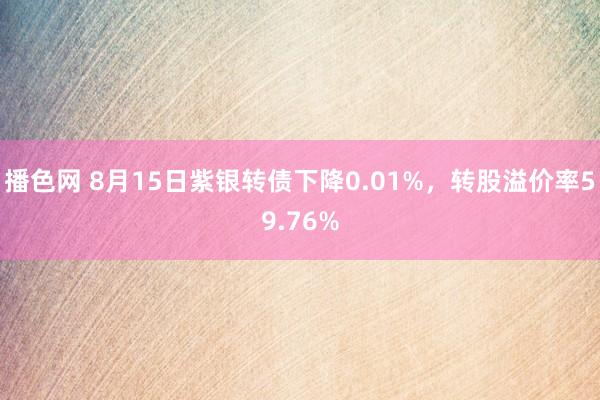 播色网 8月15日紫银转债下降0.01%，转股溢价率59.76%