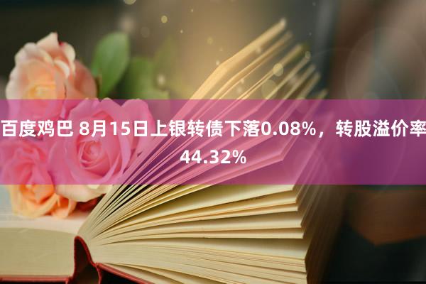 百度鸡巴 8月15日上银转债下落0.08%，转股溢价率44.32%