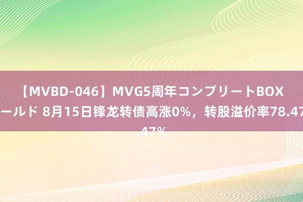 【MVBD-046】MVG5周年コンプリートBOX ゴールド 8月15日锋龙转债高涨0%，转股溢价率78.47%