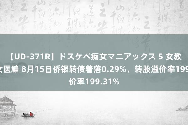 【UD-371R】ドスケベ痴女マニアックス 5 女教師＆女医編 8月15日侨银转债着落0.29%，转股溢价率199.31%