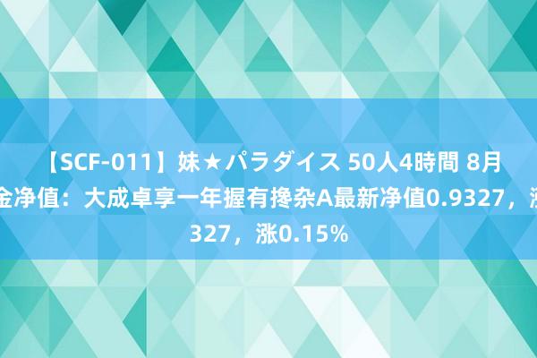 【SCF-011】妹★パラダイス 50人4時間 8月15日基金净值：大成卓享一年握有搀杂A最新净值0.9327，涨0.15%