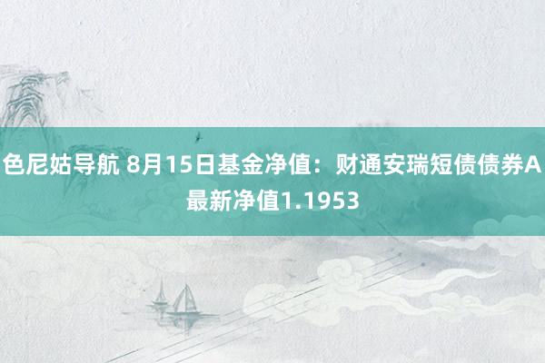 色尼姑导航 8月15日基金净值：财通安瑞短债债券A最新净值1.1953