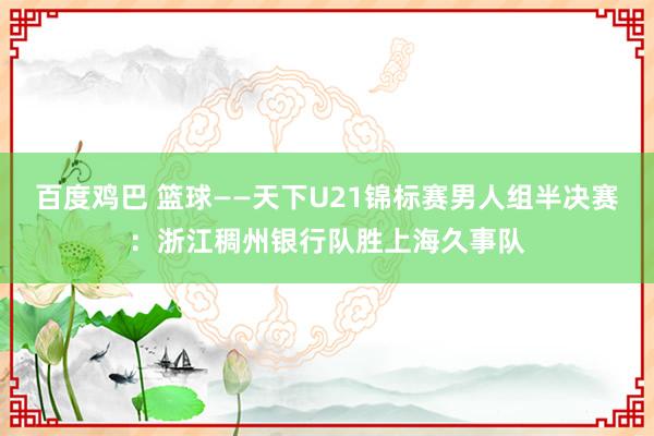 百度鸡巴 篮球——天下U21锦标赛男人组半决赛：浙江稠州银行队胜上海久事队