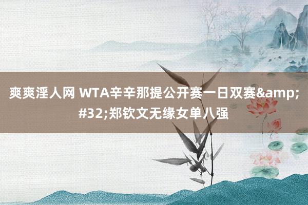 爽爽淫人网 WTA辛辛那提公开赛一日双赛&#32;郑钦文无缘女单八强