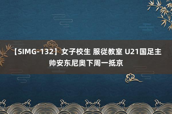 【SIMG-132】女子校生 服従教室 U21国足主帅安东尼奥下周一抵京