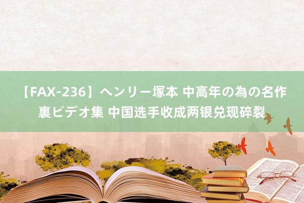 【FAX-236】ヘンリー塚本 中高年の為の名作裏ビデオ集 中国选手收成两银兑现碎裂