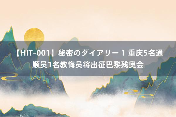 【HIT-001】秘密のダイアリー 1 重庆5名通顺员1名教悔员将出征巴黎残奥会