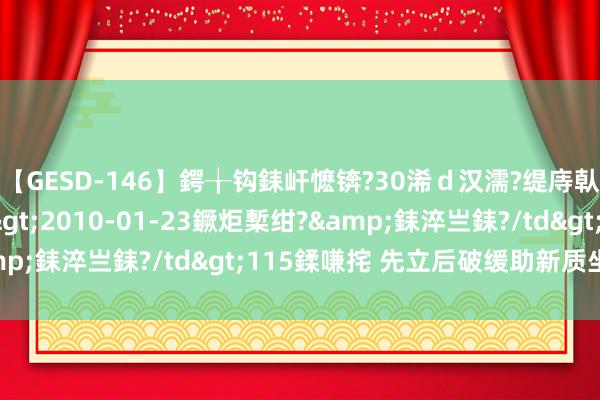 【GESD-146】鍔╁钩銇屽懡锛?30浠ｄ汉濡?缇庤倝銈傝笂銈?3浜?/a>2010-01-23鐝炬槧绀?&銇淬亗銇?/td>115鍒嗛挓 先立后破缓助新质坐褥力