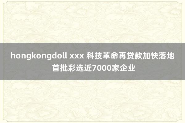 hongkongdoll xxx 科技革命再贷款加快落地 首批彩选近7000家企业