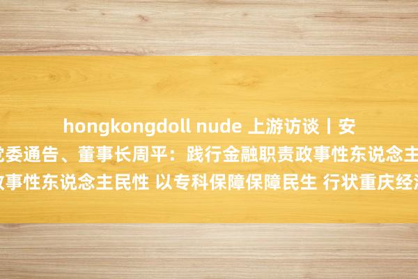 hongkongdoll nude 上游访谈丨安诚财产保障股份有限公司党委通告、董事长周平：践行金融职责政事性东说念主民性 以专科保障保障民生 行状重庆经济社会发展