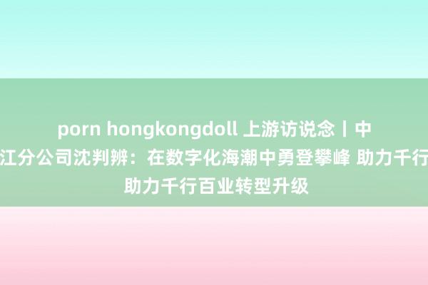 porn hongkongdoll 上游访说念丨中国电信重庆两江分公司沈判辨：在数字化海潮中勇登攀峰 助力千行百业转型升级