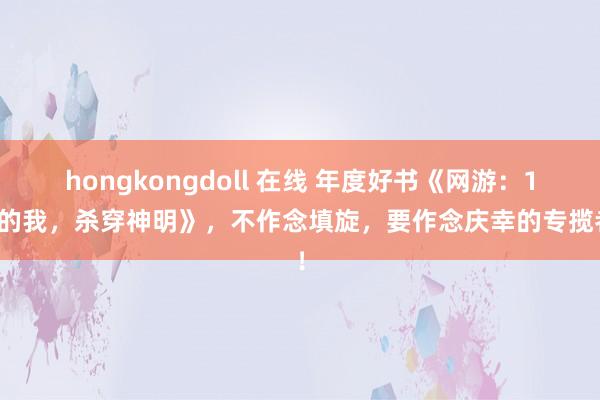 hongkongdoll 在线 年度好书《网游：1级的我，杀穿神明》，不作念填旋，要作念庆幸的专揽者！