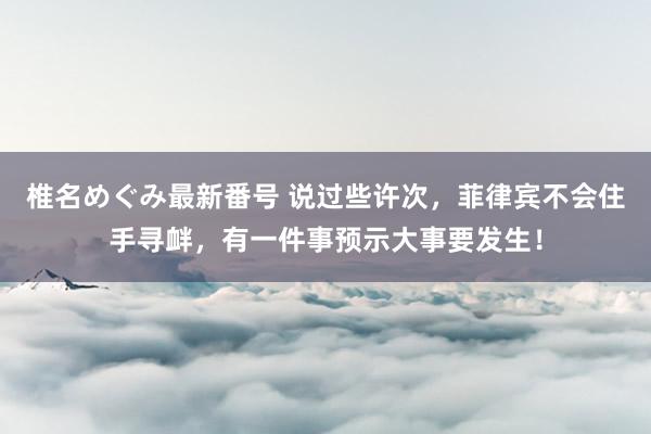 椎名めぐみ最新番号 说过些许次，菲律宾不会住手寻衅，有一件事预示大事要发生！