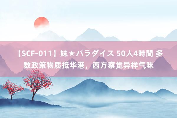 【SCF-011】妹★パラダイス 50人4時間 多数政策物质抵华港，西方察觉异样气味