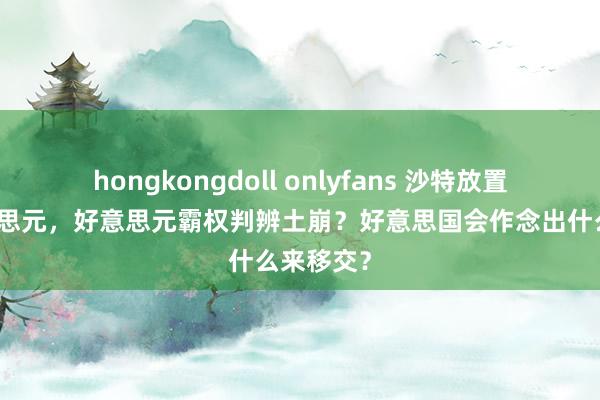 hongkongdoll onlyfans 沙特放置石油好意思元，好意思元霸权判辨土崩？好意思国会作念出什么来移交？