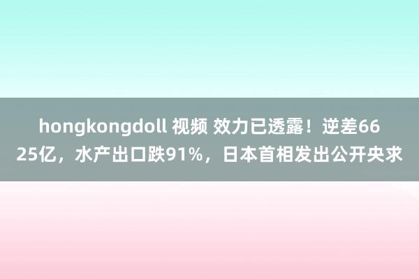 hongkongdoll 视频 效力已透露！逆差6625亿，水产出口跌91%，日本首相发出公开央求