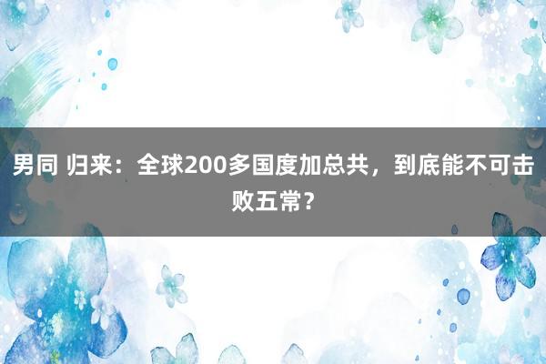 男同 归来：全球200多国度加总共，到底能不可击败五常？