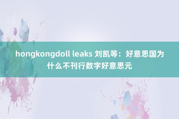 hongkongdoll leaks 刘凯等：好意思国为什么不刊行数字好意思元