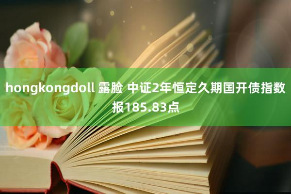 hongkongdoll 露脸 中证2年恒定久期国开债指数报185.83点