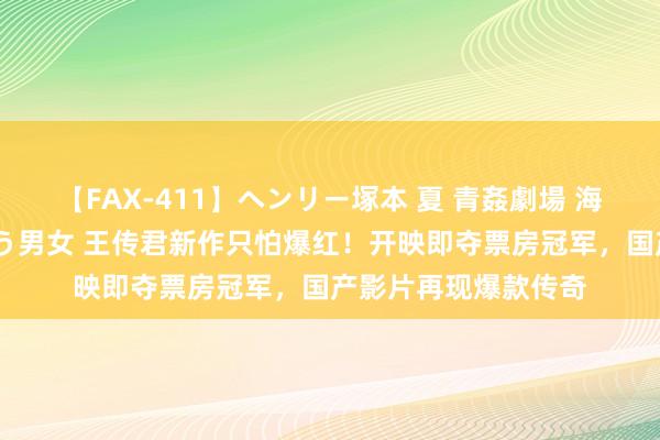 【FAX-411】ヘンリー塚本 夏 青姦劇場 海・山・川 ハマり狂う男女 王传君新作只怕爆红！开映即夺票房冠军，国产影片再现爆款传奇