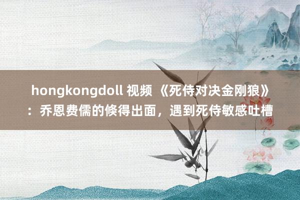 hongkongdoll 视频 《死侍对决金刚狼》：乔恩费儒的倏得出面，遇到死侍敏感吐槽