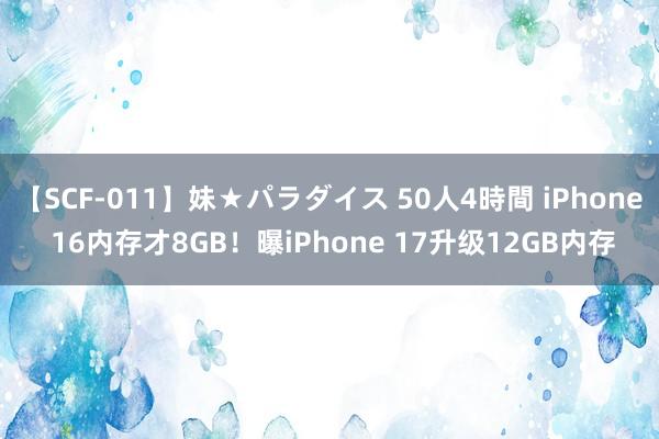 【SCF-011】妹★パラダイス 50人4時間 iPhone 16内存才8GB！曝iPhone 17升级12GB内存