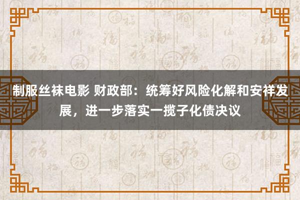 制服丝袜电影 财政部：统筹好风险化解和安祥发展，进一步落实一揽子化债决议