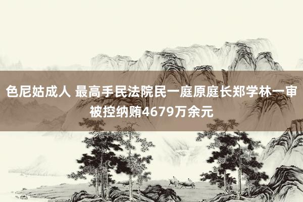 色尼姑成人 最高手民法院民一庭原庭长郑学林一审被控纳贿4679万余元