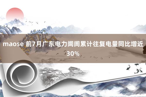 maose 前7月广东电力阛阓累计往复电量同比增近30%