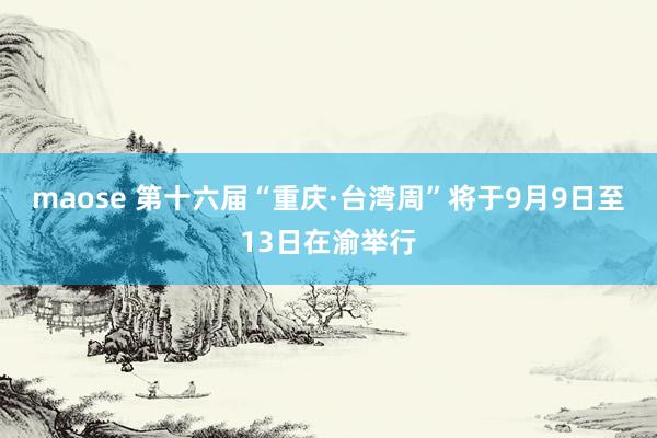 maose 第十六届“重庆·台湾周”将于9月9日至13日在渝举行