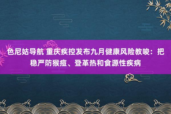 色尼姑导航 重庆疾控发布九月健康风险教唆：把稳严防猴痘、登革热和食源性疾病