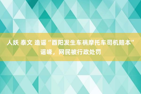 人妖 泰文 造谣“酉阳发生车祸摩托车司机赔本”谣喙，网民被行政处罚