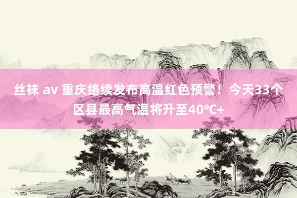 丝袜 av 重庆络续发布高温红色预警！今天33个区县最高气温将升至40℃+