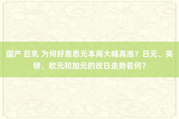 国产 巨乳 为何好意思元本周大幅高涨？日元、英镑、欧元和加元的改日走势若何？