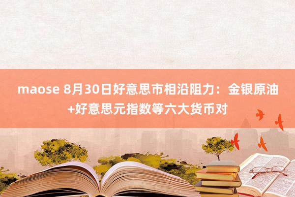 maose 8月30日好意思市相沿阻力：金银原油+好意思元指数等六大货币对