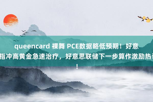 queencard 裸舞 PCE数据略低预期！好意思指冲高黄金急速治疗，好意思联储下一步算作激励热议！