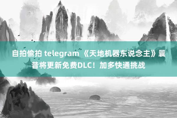 自拍偷拍 telegram 《天地机器东说念主》曩昔将更新免费DLC！加多快通挑战