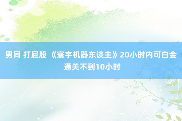 男同 打屁股 《寰宇机器东谈主》20小时内可白金 通关不到10小时