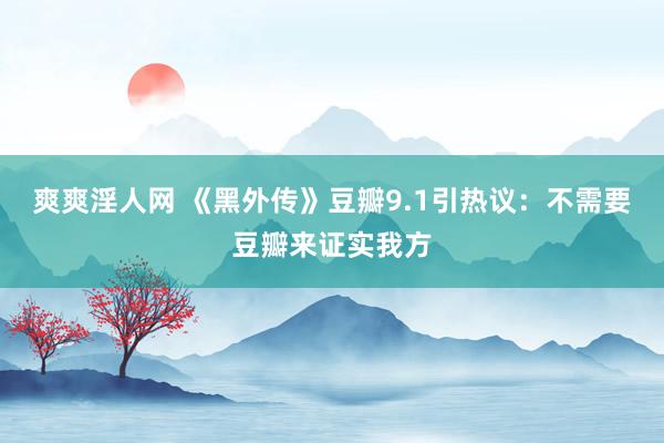 爽爽淫人网 《黑外传》豆瓣9.1引热议：不需要豆瓣来证实我方