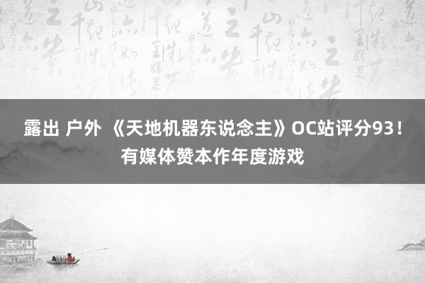 露出 户外 《天地机器东说念主》OC站评分93！有媒体赞本作年度游戏