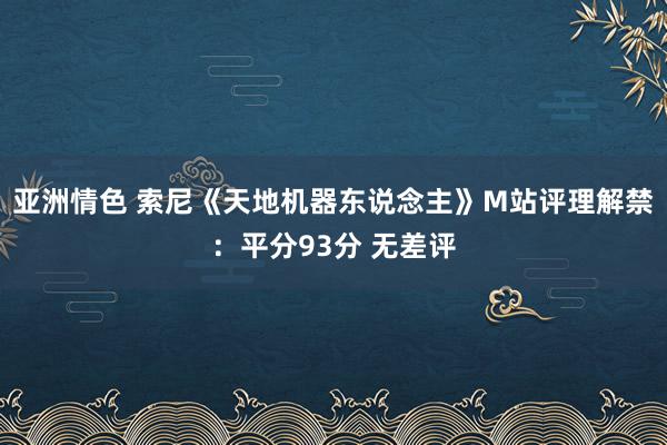 亚洲情色 索尼《天地机器东说念主》M站评理解禁：平分93分 无差评