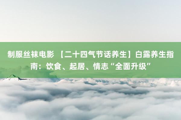 制服丝袜电影 【二十四气节话养生】白露养生指南：饮食、起居、情志“全面升级”