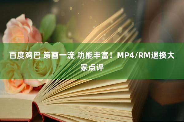 百度鸡巴 策画一流 功能丰富！MP4/RM退换大家点评