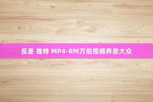 反差 推特 MP4-RM万能视频养息大众