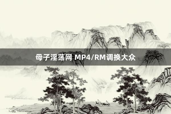 母子淫荡网 MP4/RM调换大众